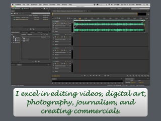 I excel in editing videos, digital art,
photography, journalism, and
creating commercials.
 