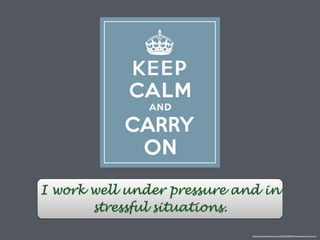 I work well under pressure and in
stressful situations.
http://poopsiecollective.com/post/50322854812/keep-calm-and-carry-on
 