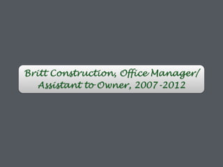 Britt Construction, Office Manager/
Assistant to Owner, 2007-2012
 