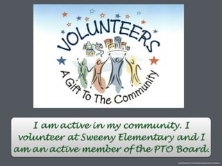 I am active in my community. I
volunteer at Sweeny Elementary and I
am an active member of the PTO Board.
http://safety.smart911.com/national-volunteer-week-can-contribute/
 