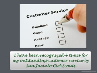 I have been recognized 4 times for
my outstanding customer service by
San Jacinto Girl Scouts
http://workplacepsychology.net/tag/customer-service/
 