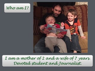 Who am I?
I am a mother of 2 and a wife of 7 years.
Devoted student and Journalist.
 