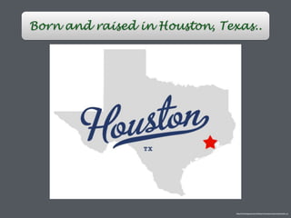 Born and raised in Houston, Texas..
http://townmapsusa.com/d/map-of-houston-texas-tx/houston_tx
 