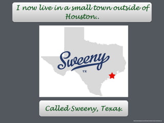 I now live in a small town outside of
Houston..
http://townmapsusa.com/d/map-of-sweeny-texas-tx/sweeny_tx
Called Sweeny, Texas.
 