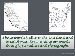 http://d-maps.com/carte.php?num_car=5225&lang=en
http://imgarcade.com/1/map-of-california-counties-2013/
I have traveled all over the East Coast and
to California, documenting my travels
through journalism and photographs.
 