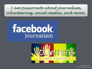 I am passionate about journalism,
volunteering, social media, and more..
http://lavrusik.com/2011/07/27/facebook-journalism-101/
http://bgcbloomington.com/volunteer/
 
