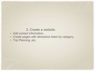 3. Create a website.
• Add contact information.
• Create pages with attractions listed by category.
• Trip Planning, etc.
 