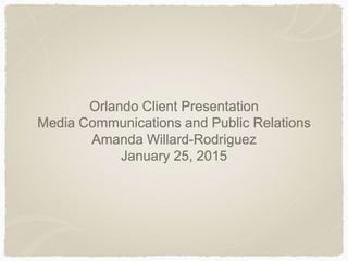 Orlando Client Presentation
Media Communications and Public Relations
Amanda Willard-Rodriguez
January 25, 2015
 