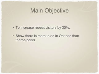 Main Objective
• To increase repeat visitors by 30%.
• Show there is more to do in Orlando than
theme-parks.
 