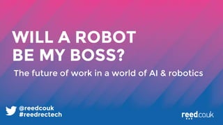 @reedcouk
WILL A ROBOT
BE MY BOSS?
#reedrectech
The future of work in a world of AI & robotics
 