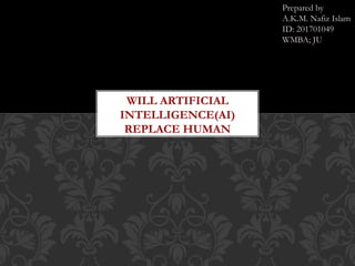 WILL ARTIFICIAL
INTELLIGENCE(AI)
REPLACE HUMAN
Prepared by
A.K.M. Nafiz Islam
ID: 201701049
WMBA; JU
 