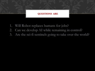 QUESTIONS ARE
1. Will Robot replaces humans for jobs?
2. Can we develop AI while remaining in control?
3. Are the sci-fi sentinels going to take over the world?
 