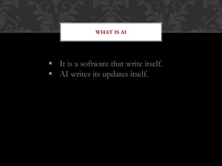 WHAT IS AI
 It is a software that write itself.
 AI writes its updates itself.
 