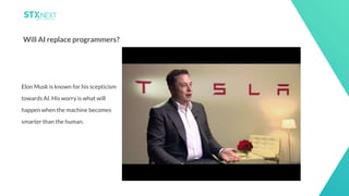 19
Will AI replace programmers?
Elon Musk is known for his scepticism
towards AI. His worry is what will
happen when the machine becomes
smarter than the human.
 