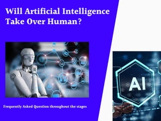 Will Artificial Intelligence
Take Over Human?
Frequently Asked Question throughout the stages
 