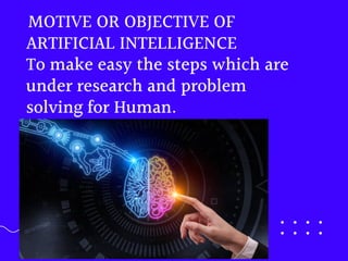 To make easy the steps which are
under research and problem
solving for Human.
MOTIVE OR OBJECTIVE OF
ARTIFICIAL INTELLIGENCE
 