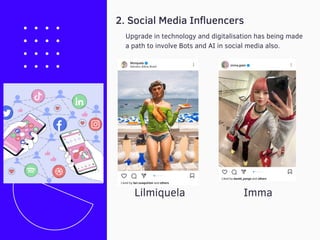 Upgrade in technology and digitalisation has being made
a path to involve Bots and AI in social media also.
2. Social Media Influencers
Lilmiquela Imma
 