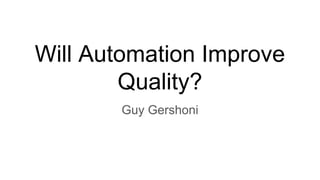 Will Automation Improve
Quality?
Guy Gershoni
 