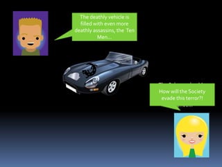 The deathly vehicle is filled with even more deathly assassins, the  Ten Men...The Salamander, Mr. Curtain’s  stealth vehicle, rolls down the avenue...How will the Society evade this terror?!