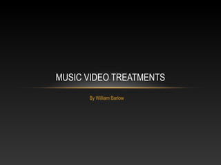 MUSIC VIDEO TREATMENTS
      By William Barlow
 
