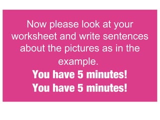 Now please look at your
worksheet and write sentences
about the pictures as in the
example.

You have 5 minutes!
You have 5 minutes!

 