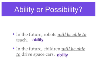 Ability or Possibility?
• In the future, robots will be able to
teach. ability
• In the future, children will be able
to drive space cars. ability

 