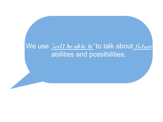 We use “will be able to” to talk about future
abilities and possibilities.

 