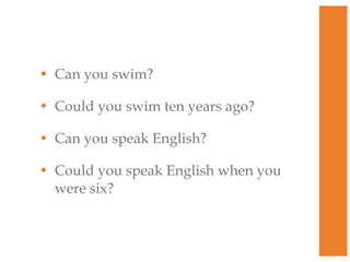 • Can you swim?
• Could you swim ten years ago?
• Can you speak English?
• Could you speak English when you
were six?

 