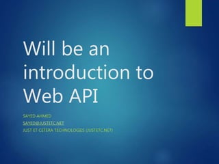 Will be an
introduction to
Web API
SAYED AHMED
SAYED@JUSTETC.NET
JUST ET CETERA TECHNOLOGIES (JUSTETC.NET)
 