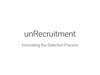 unRecruitment
Innovating the Selection Process
 