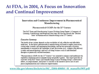 At FDA, in 2004, A Focus on Innovation 
and Continual Improvement




 www.fda.gov/ohrms/dockets/ac/04/.../2004‐4080b1_01_manufSciWP.pdf
 