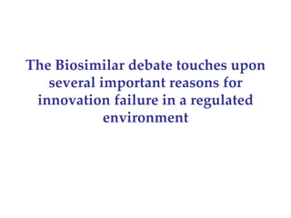 The Biosimilar debate touches upon 
   several important reasons for 
 innovation failure in a regulated 
            environment
 