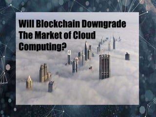 Will Blockchain Downgrade
The Market of Cloud
Computing?
 