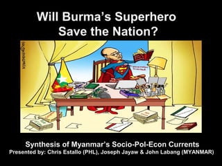 Will Burma’s Superhero
Save the Nation?
Synthesis of Myanmar’s Socio-Pol-Econ Currents
Presented by: Chris Estallo (PHL), Joseph Jayaw & John Labang (MYANMAR)
 