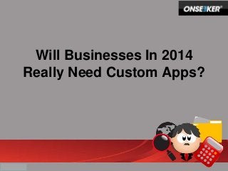 Will Businesses In 2014
Really Need Custom Apps?
 
