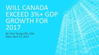 WILL CANADA
EXCEED 3%+ GDP
GROWTH FOR
2017
By: Paul Young CPA, CGA
Date: April 15, 2017
 