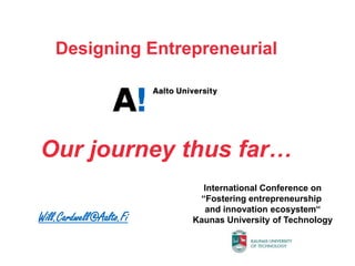 Designing Entrepreneurial




Our journey thus far…
                           International Conference on
                          “Fostering entrepreneurship
                           and innovation ecosystem“
Will.Cardwell@Aalto.Fi   Kaunas University of Technology
 