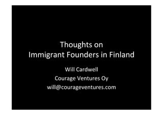 Thoughts	
  on	
  	
  
Immigrant	
  Founders	
  in	
  Finland	
  
Will	
  Cardwell	
  
Courage	
  Ventures	
  Oy	
  
will@courageventures.com	
  
 