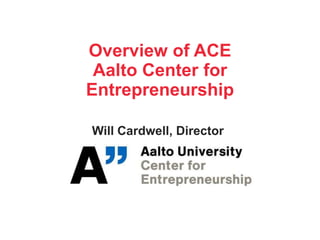 Overview of ACE
 Aalto Center for
Entrepreneurship

Will Cardwell, Director
 