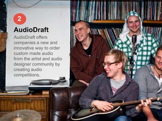 2
AudioDraft
AudioDraft offers
companies a new and
innovative way to order
custom made audio
from the artist and audio
designer community by
creating audio
competitions.
 
