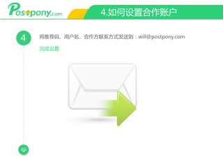 4.如何设置合作账户
4 将推荐码、用户名、合作方联系方式发送到：will@postpony.com
完成设置
 