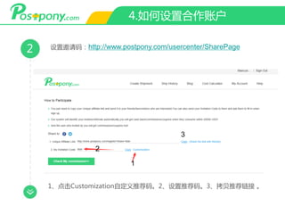 4.如何设置合作账户
2 设置邀请码：http://www.postpony.com/usercenter/SharePage
1
2
3
1、点击Customization自定义推荐码。2、设置推荐码。3、拷贝推荐链接 。
 
