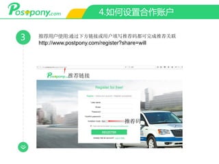 4.如何设置合作账户
3 推荐用户使用:通过下方链接或用户填写推荐码都可完成推荐关联
http://www.postpony.com/register?share=will
推荐链接
推荐码
 