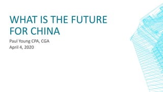 WHAT IS THE FUTURE
FOR CHINA
Paul Young CPA, CGA
April 4, 2020
 