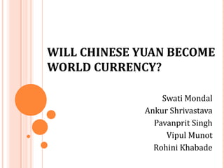 WILL CHINESE YUAN BECOME
WORLD CURRENCY?
Swati Mondal
Ankur Shrivastava
Pavanprit Singh
Vipul Munot
Rohini Khabade
 