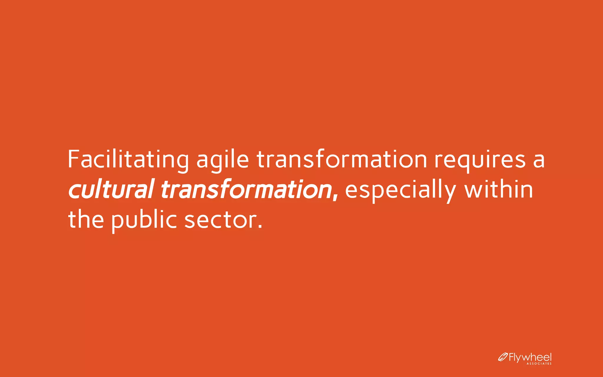 Facilitating agile transformation requires a
cultural transformation, especially within
the public sector.
 