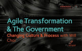 Agile Transformation
& The Government
Changing Culture & Process with Will
Choi
 