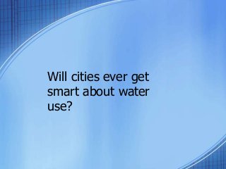 Will cities ever get
smart about water
use?
 