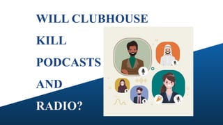 WILL CLUBHOUSE
KILL
PODCASTS
AND
RADIO?
 