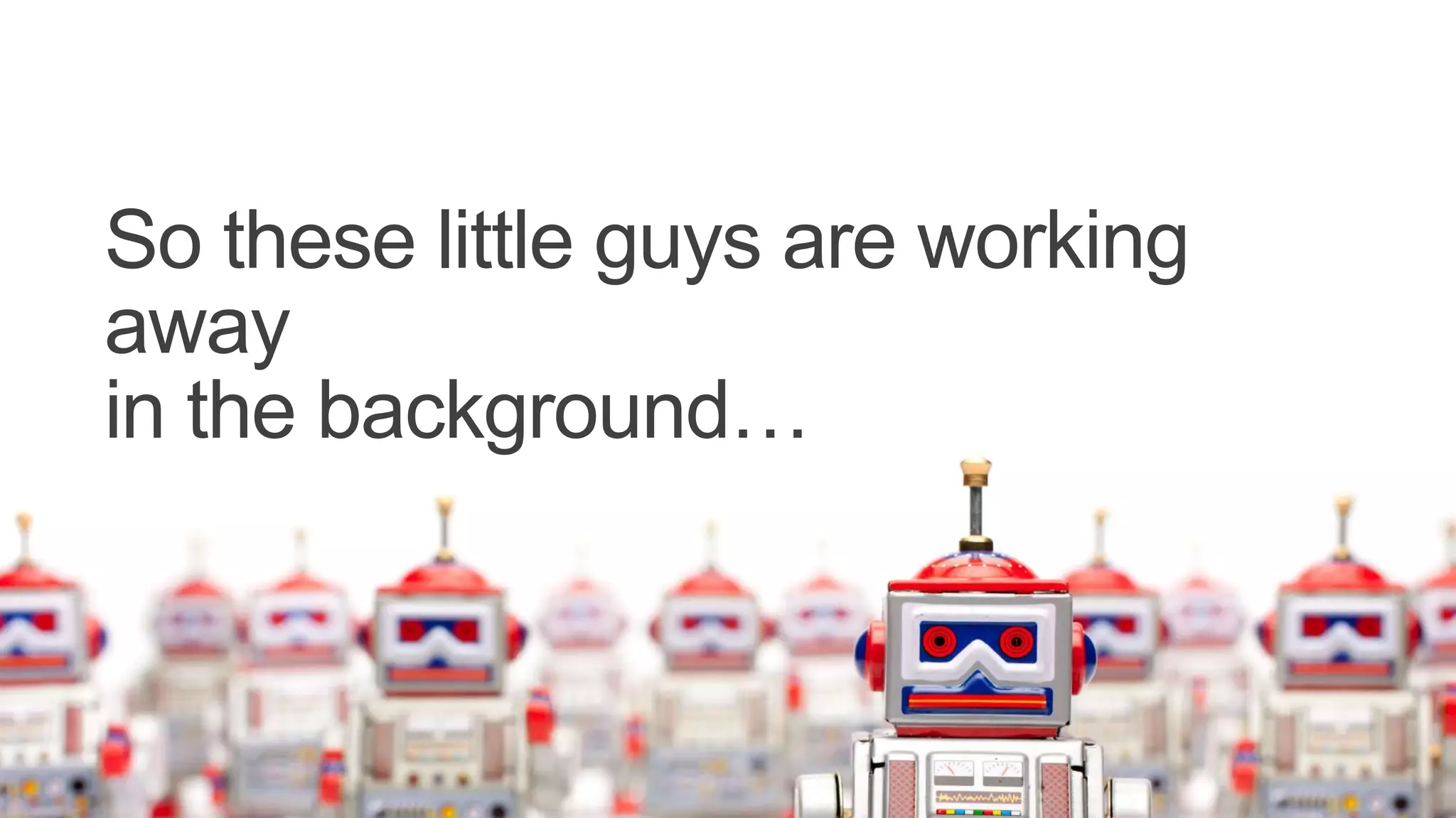 So these little guys are working
away
in the background…
 